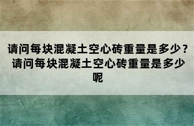 请问每块混凝土空心砖重量是多少？ 请问每块混凝土空心砖重量是多少呢